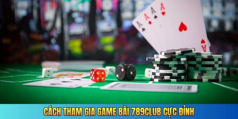 Cách tham gia game bài 789Club cực đỉnh